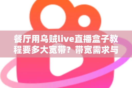 餐厅用乌贼live直播盒子教程要多大宽带？带宽需求与搭建指南全解析