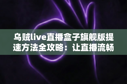 乌贼live直播盒子旗舰版提速方法全攻略：让直播流畅不卡顿的实用技巧