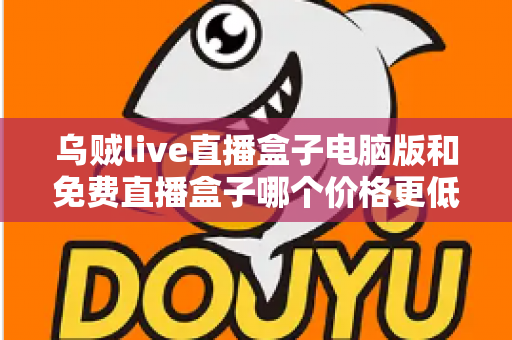 乌贼live直播盒子电脑版和免费直播盒子哪个价格更低?深度价格对比与选购全攻略 乌贼live直播盒子电脑版和免费直播盒子哪个价格更低?深度价格对比与选购全攻略