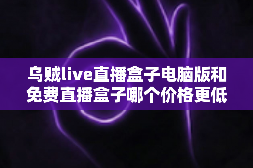 乌贼live直播盒子电脑版和免费直播盒子哪个价格更低?深度价格对比与选购全攻略 乌贼live直播盒子电脑版和免费直播盒子哪个价格更低?深度价格对比与选购全攻略