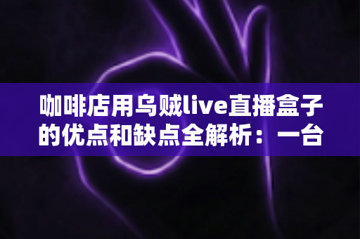 咖啡店用乌贼live直播盒子的优点和缺点全解析：一台小设备，能否成为门店引流的秘密武器？