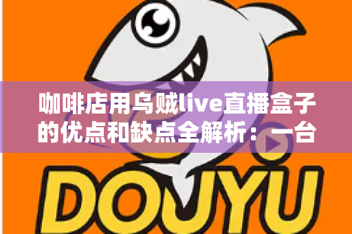 咖啡店用乌贼live直播盒子的优点和缺点全解析：一台小设备，能否成为门店引流的秘密武器？