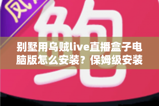 别墅用乌贼live直播盒子电脑版怎么安装？保姆级安装教程与家庭影院优化指南