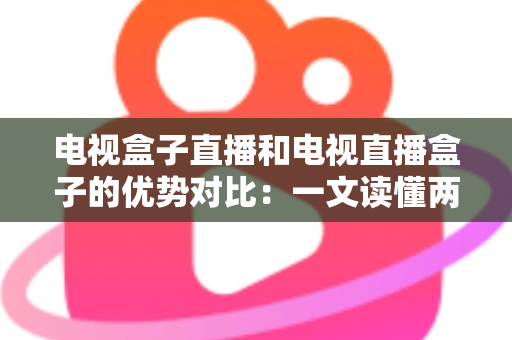 电视盒子直播和电视直播盒子的优势对比:一文读懂两种观影方案的差异,帮您选出最适合的家庭电视设备 电视盒子直播和电视直播盒子的优势对比:一文读懂两种观影方案的差异,帮您选出最适合的家庭电视设备