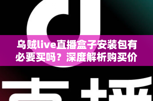 乌贼live直播盒子安装包有必要买吗?深度解析购买价值与避坑指南 乌贼live直播盒子安装包有必要买吗?深度解析购买价值与避坑指南