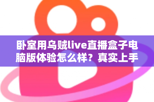 卧室用乌贼live直播盒子电脑版体验怎么样？真实上手感受与卧室观影全攻略