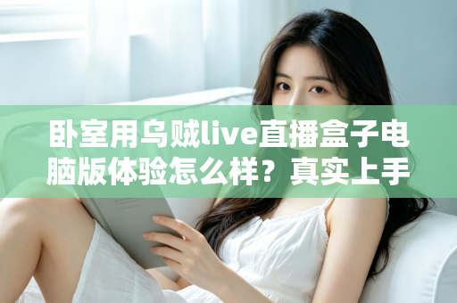 卧室用乌贼live直播盒子电脑版体验怎么样？真实上手感受与卧室观影全攻略