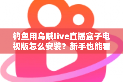 钓鱼用乌贼live直播盒子电视版怎么安装?新手也能看懂的全流程安装教程与使用攻略 钓鱼用乌贼live直播盒子电视版怎么安装?新手也能看懂的全流程安装教程与使用攻略