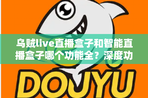 乌贼live直播盒子和智能直播盒子哪个功能全?深度功能对比与选购指南一文读懂 乌贼live直播盒子和智能直播盒子哪个功能全?深度功能对比与选购指南一文读懂
