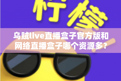 乌贼live直播盒子官方版和网络直播盒子哪个资源多?看懂这篇对比,选直播盒子不踩坑 乌贼live直播盒子官方版和网络直播盒子哪个资源多?看懂这篇对比,选直播盒子不踩坑