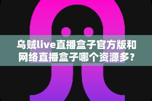 乌贼live直播盒子官方版和网络直播盒子哪个资源多?看懂这篇对比,选直播盒子不踩坑 乌贼live直播盒子官方版和网络直播盒子哪个资源多?看懂这篇对比,选直播盒子不踩坑