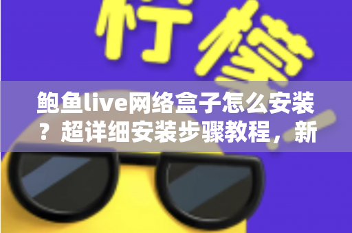 鲍鱼live网络盒子怎么安装?超详细安装步骤教程,新手三分钟轻松搞定 鲍鱼live网络盒子怎么安装?超详细安装步骤教程,新手三分钟轻松搞定
