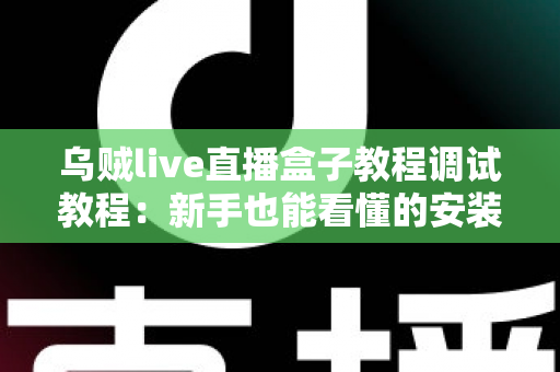 乌贼live直播盒子教程调试教程：新手也能看懂的安装配置与故障排查全攻略