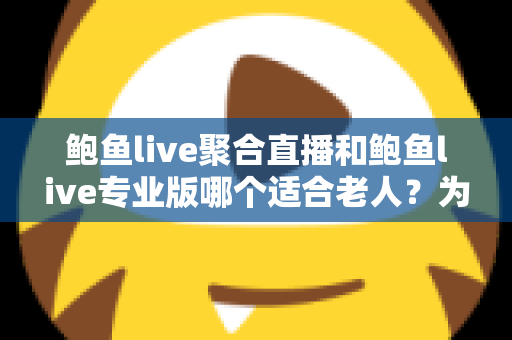 鲍鱼live聚合直播和鲍鱼live专业版哪个适合老人?为长辈挑选直播软件的全方位实用指南 鲍鱼live聚合直播和鲍鱼live专业版哪个适合老人?为长辈挑选直播软件的全方位实用指南