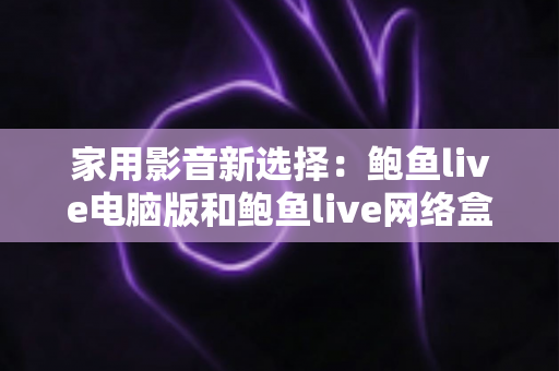 家用影音新选择:鲍鱼live电脑版和鲍鱼live网络盒子哪个更适合家用? 家用影音新选择:鲍鱼live电脑版和鲍鱼live网络盒子哪个更适合家用?