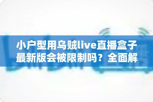 小户型用乌贼live直播盒子最新版会被限制吗？全面解析限制因素、网络优化与合规使用指南