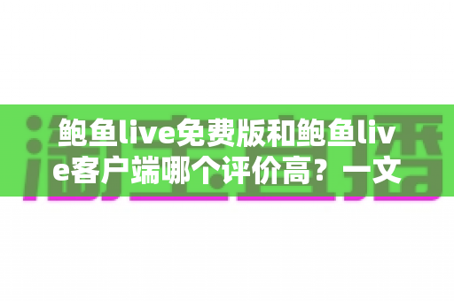鲍鱼live免费版和鲍鱼live客户端哪个评价高?一文读懂两大版本差异与选择攻略 鲍鱼live免费版和鲍鱼live客户端哪个评价高?一文读懂两大版本差异与选择攻略