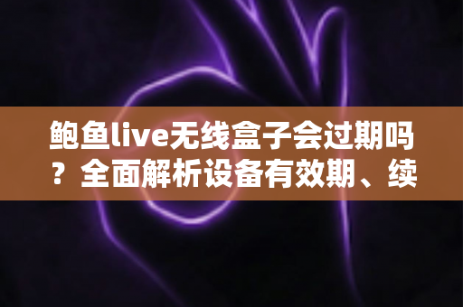 鲍鱼live无线盒子会过期吗?全面解析设备有效期、续费与保养指南 鲍鱼live无线盒子会过期吗?全面解析设备有效期、续费与保养指南