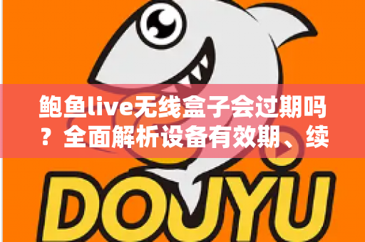 鲍鱼live无线盒子会过期吗？全面解析设备有效期、续费与保养指南