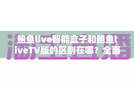 鲍鱼live智能盒子和鲍鱼liveTV版的区别在哪?全面对比解析,帮你选对适合自己的版本 鲍鱼live智能盒子和鲍鱼liveTV版的区别在哪?全面对比解析,帮你选对适合自己的版本