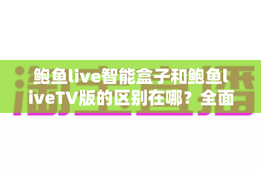 鲍鱼live智能盒子和鲍鱼liveTV版的区别在哪?全面对比解析,帮你选对适合自己的版本 鲍鱼live智能盒子和鲍鱼liveTV版的区别在哪?全面对比解析,帮你选对适合自己的版本