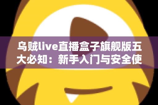 乌贼live直播盒子旗舰版五大必知：新手入门与安全使用全攻略