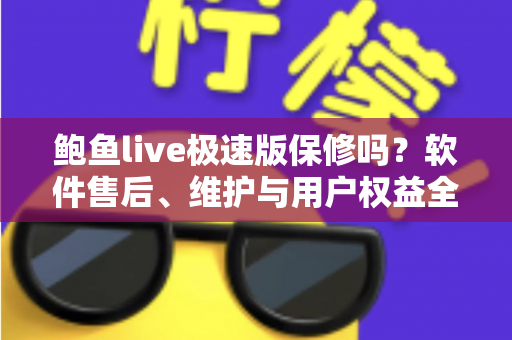 鲍鱼live极速版保修吗？软件售后、维护与用户权益全方位解析指南