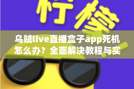 乌贼live直播盒子app死机怎么办？全面解决教程与实用技巧指南