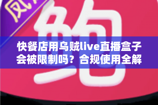 快餐店用乌贼live直播盒子会被限制吗?合规使用全解析与避坑指南 快餐店用乌贼live直播盒子会被限制吗?合规使用全解析与避坑指南