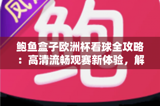 鲍鱼盒子欧洲杯看球全攻略：高清流畅观赛新体验，解锁足球盛宴最佳方式