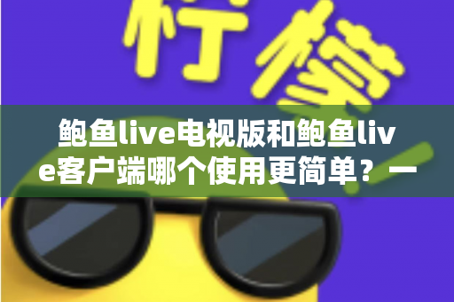 鲍鱼live电视版和鲍鱼live客户端哪个使用更简单？一文学会选对适合自己的版本