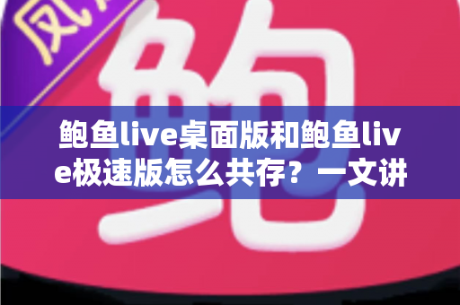 鲍鱼live桌面版和鲍鱼live极速版怎么共存？一文讲清双版本安装与管理全攻略