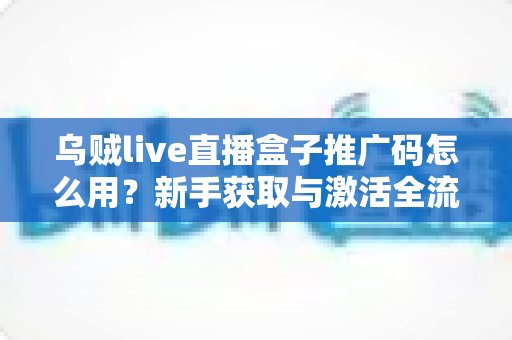 乌贼live直播盒子推广码怎么用？新手获取与激活全流程实用指南