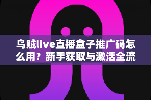 乌贼live直播盒子推广码怎么用？新手获取与激活全流程实用指南