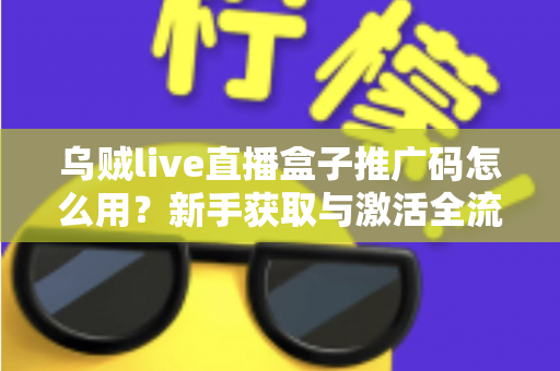 乌贼live直播盒子推广码怎么用？新手获取与激活全流程实用指南