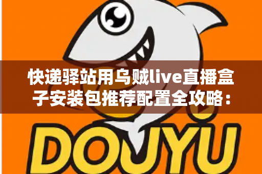 快递驿站用乌贼live直播盒子安装包推荐配置全攻略:打造高效驿站直播间 快递驿站用乌贼live直播盒子安装包推荐配置全攻略:打造高效驿站直播间