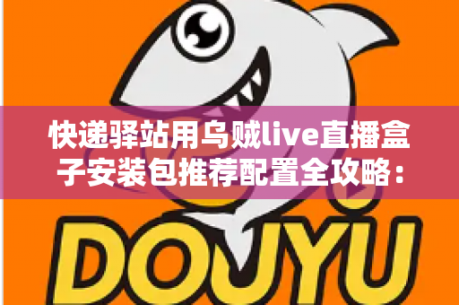 快递驿站用乌贼live直播盒子安装包推荐配置全攻略：打造高效驿站直播间