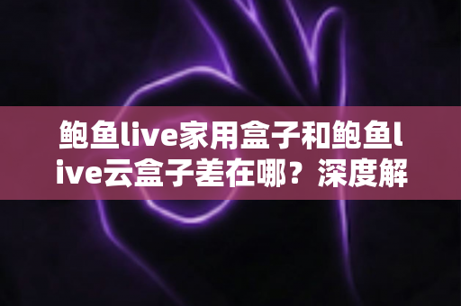 鲍鱼live家用盒子和鲍鱼live云盒子差在哪？深度解析两者核心差异与选购建议