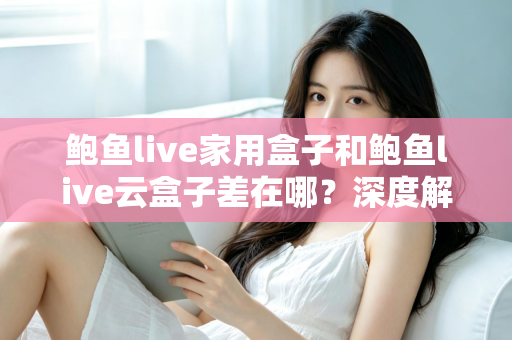 鲍鱼live家用盒子和鲍鱼live云盒子差在哪？深度解析两者核心差异与选购建议