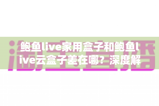 鲍鱼live家用盒子和鲍鱼live云盒子差在哪？深度解析两者核心差异与选购建议