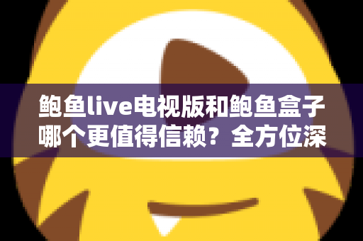 鲍鱼live电视版和鲍鱼盒子哪个更值得信赖?全方位深度对比与安全选购指南 鲍鱼live电视版和鲍鱼盒子哪个更值得信赖?全方位深度对比与安全选购指南