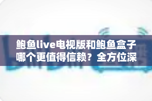 鲍鱼live电视版和鲍鱼盒子哪个更值得信赖？全方位深度对比与安全选购指南
