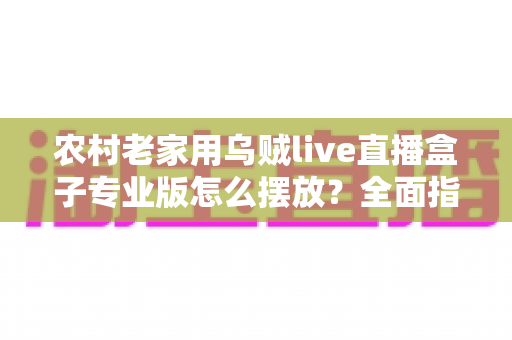 农村老家用乌贼live直播盒子专业版怎么摆放？全面指南助你打造流畅观影体验