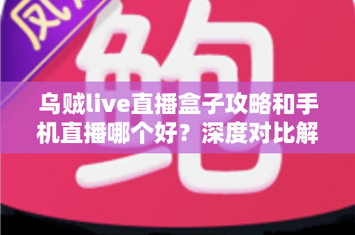 乌贼live直播盒子攻略和手机直播哪个好？深度对比解析，助你选出最佳直播观看方案