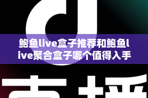 鲍鱼live盒子推荐和鲍鱼live聚合盒子哪个值得入手?全面对比与选购避坑指南 鲍鱼live盒子推荐和鲍鱼live聚合盒子哪个值得入手?全面对比与选购避坑指南