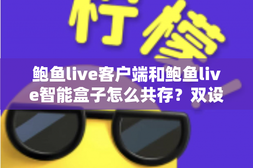 鲍鱼live客户端和鲍鱼live智能盒子怎么共存？双设备协同使用全攻略，轻松打造流畅观看新体验
