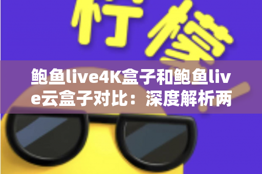 鲍鱼live4K盒子和鲍鱼live云盒子对比:深度解析两款热门电视盒子的差异,助你选对不选贵 鲍鱼live4K盒子和鲍鱼live云盒子对比:深度解析两款热门电视盒子的差异,助你选对不选贵