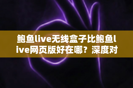 鲍鱼live无线盒子比鲍鱼live网页版好在哪？深度对比解析两种使用方式的核心差异与观看体验