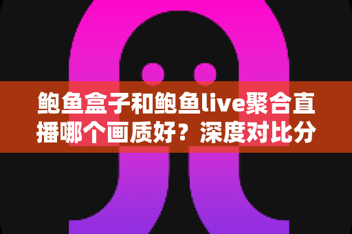 鲍鱼盒子和鲍鱼live聚合直播哪个画质好？深度对比分析与观看体验全指南