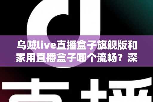 乌贼live直播盒子旗舰版和家用直播盒子哪个流畅?深度实测对比全解析,选对设备直播不卡顿 乌贼live直播盒子旗舰版和家用直播盒子哪个流畅?深度实测对比全解析,选对设备直播不卡顿
